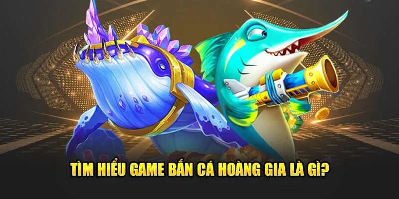 Giới thiệu về bắn cá hoàng gia là gì cho tân binh