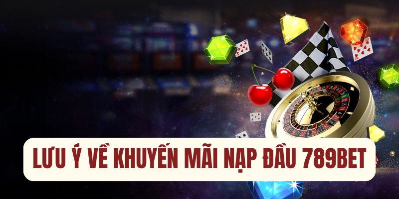 Lưu ý khi nhận thưởng Khuyến mãi nạp đầu 789BET cho hội viên